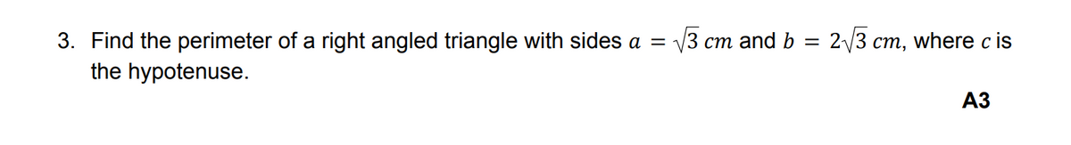 3. Find the perimeter of a right angled triangle with sides a = √√3 cm and b
=
the hypotenuse.
2√3 cm, where c is
A3