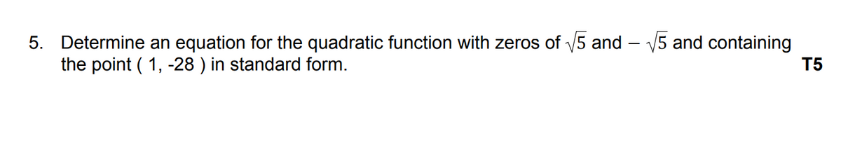 5. Determine an equation for the quadratic function with zeros of √√5 and - √5 and containing
the point (1, -28 ) in standard form.
T5