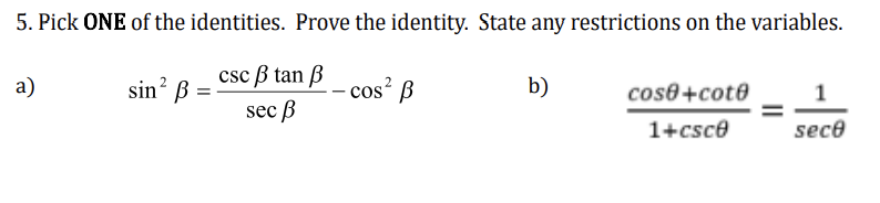 5. Pick ONE of the identities. Prove the identity. State any restrictions on the variables.
csc ß tan ß
sec ß
a)
sin² ß
- cos² B
b)
cose+cote
1+csc0
1
sece