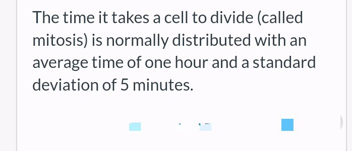 The time it takes a cell to divide (called
mitosis) is normally distributed with an
average time of one hour and a standard
deviation of 5 minutes.