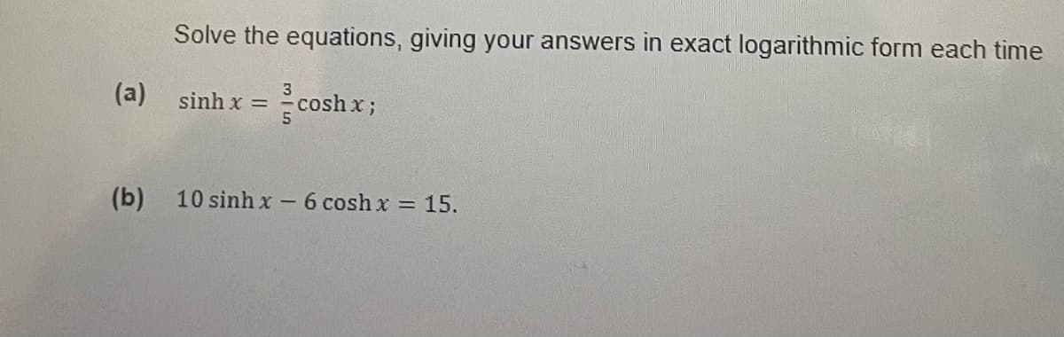 Solve the equations, giving your answers in exact logarithmic form each time
3
(a) sinhx = =coshx;
(b) 10 sinhx - 6 cosh x = 15.