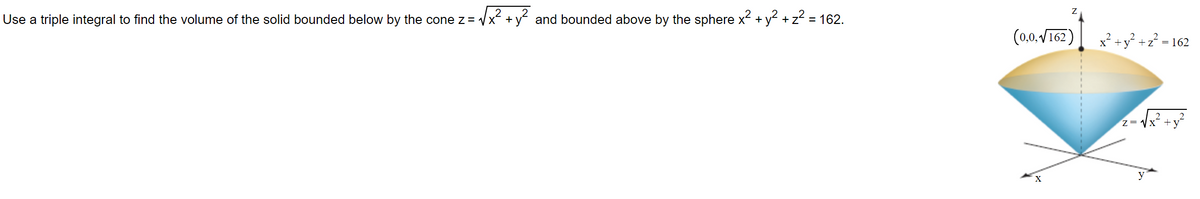 Use a triple integral to find the volume of the solid bounded below by the cone z = √√x² + y² and bounded above by the sphere x² + y² + z² = 162.
Z
(0.0,√162)
X
x² + y² + z² = 162
z=√x² + y²
y