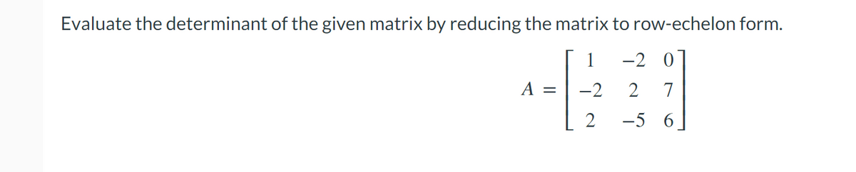 Evaluate the determinant of the given matrix by reducing the matrix to row-echelon form.
1
-2
2
||
-2 0
2 7
6
-5