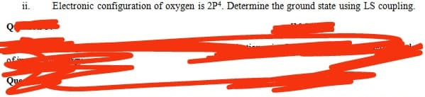 Electronic configuration of oxygen is 2P4. Determine the ground state using LS coupling.
11.
Que
