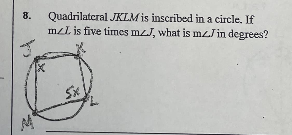 8.
X
Quadrilateral JKLM is inscribed in a circle. If
m/L is five times m/J, what is mZJ in degrees?