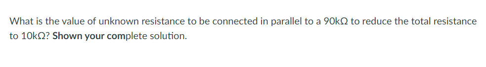 What is the value of unknown resistance to be connected in parallel to a 90KN to reduce the total resistance
to 10KQ? Shown your complete solution.
