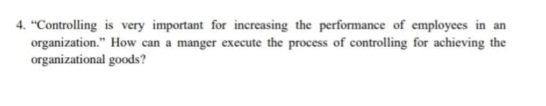 "Controlling is very important for increasing the performance of employees in an
organization." How can a manger execute the process of controlling for achieving the
organizational goods?
