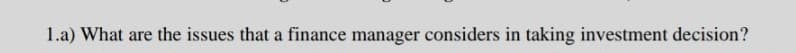 1.a) What are the issues that a finance manager considers in taking investment decision?
