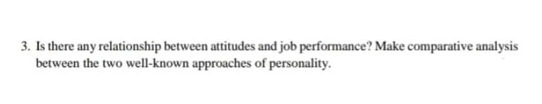 3. Is there any relationship between attitudes and job performance? Make comparative analysis
between the two well-known approaches of personality.
