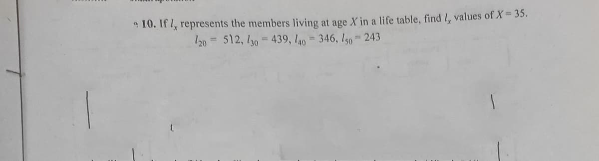 10. If represents the members living at age X in a life table, find I, values of X 35.
120 512, l30 = 439, l40 = 346, lso 243
%3D
%3D
