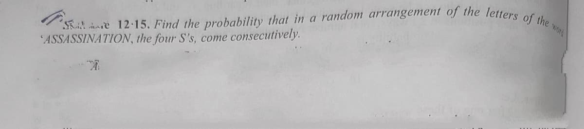 SK are 12.15. Find the probability that in a random arrangement of the letters of the word
ASSASSINATION, the four S's, come consecutively.
