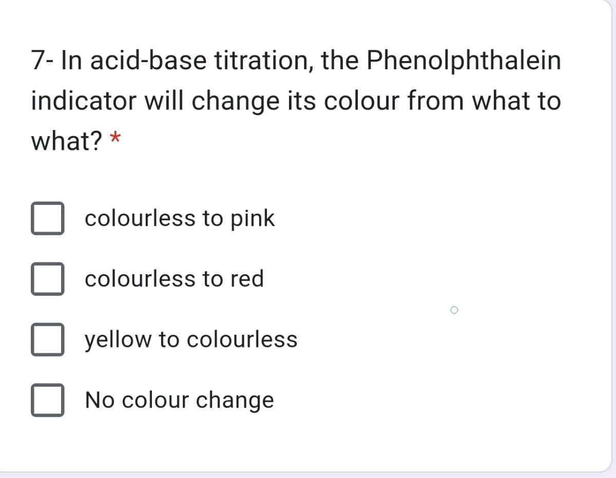 7- In acid-base titration, the Phenolphthalein
indicator will change its colour from what to
what? *
colourless to pink
colourless to red
yellow to colourless
No colour change
