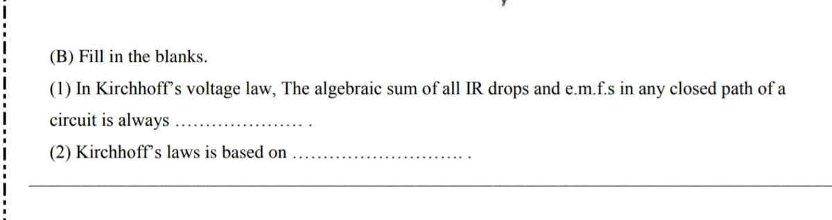 (B) Fill in the blanks.
(1) In Kirchhoff's voltage law, The algebraic sum of all IR drops and e.m.f.s in any closed path of a
circuit is always
(2) Kirchhoffs laws is based on
