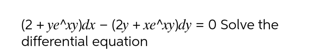 (2 + ye^xу)dx — (2у + хе^ху)dy %3D O Solve the
differential equation
