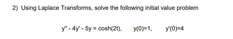 2) Using Laplace Transforms, solve the following initial value problem
y" - 4y' - 5y = cosh(2t),
y(0)=1,
y'(0)=4
