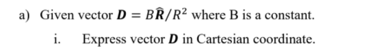 a) Given vector D = BR/R² where B is a constant.
%3D
i.
Express vector D in Cartesian coordinate.
