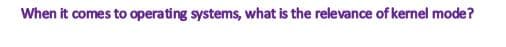 When it comes to operating systems, what is the relevance of kernel mode?
