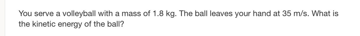 You serve a volleyball with a mass of 1.8 kg. The ball leaves your hand at 35 m/s. What is
the kinetic energy of the ball?