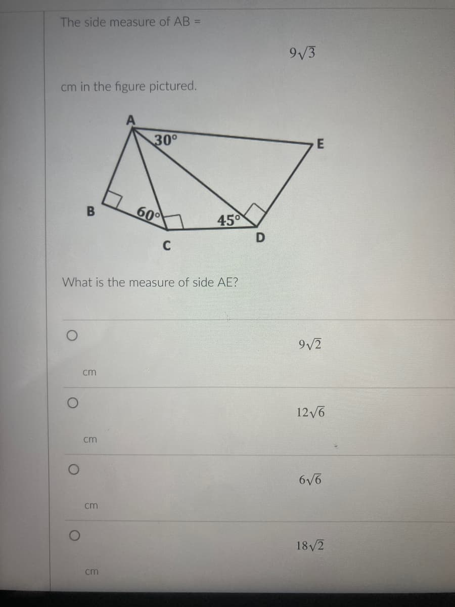 The side measure of AB =
9/3
cm in the figure pictured.
30°
60
45
C
What is the measure of side AE?
9/2
cm
12/6
cm
6/6
cm
18/2
cm
