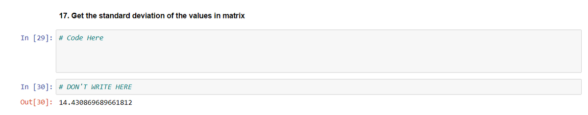 17. Get the standard deviation of the values in matrix
In [29] # Code Here
In [30]: # DON'T WRITE HERE
Out [30]: 14.430869689661812