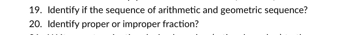 19. Identify if the sequence of arithmetic and geometric sequence?
20. Identify proper or
improper fraction?
