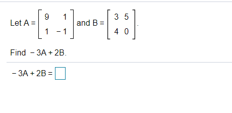 9
Let A =
1
3 5
1
and B =
1
4 0
Find - 3A + 2B.
- 3A + 2B =
