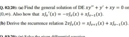 Q. 02(20): (a) Find the general solution of DE xy" + y' + xy = 0 on
(0,00). Also how that x),'(x) = -v],(x) + xJv=1(x).
(b) Derive the recurrence relation 2v]„(x) = xJv+1(x) + xJv-1(x).
0 .03/20): (a) Solve the given differential equation
