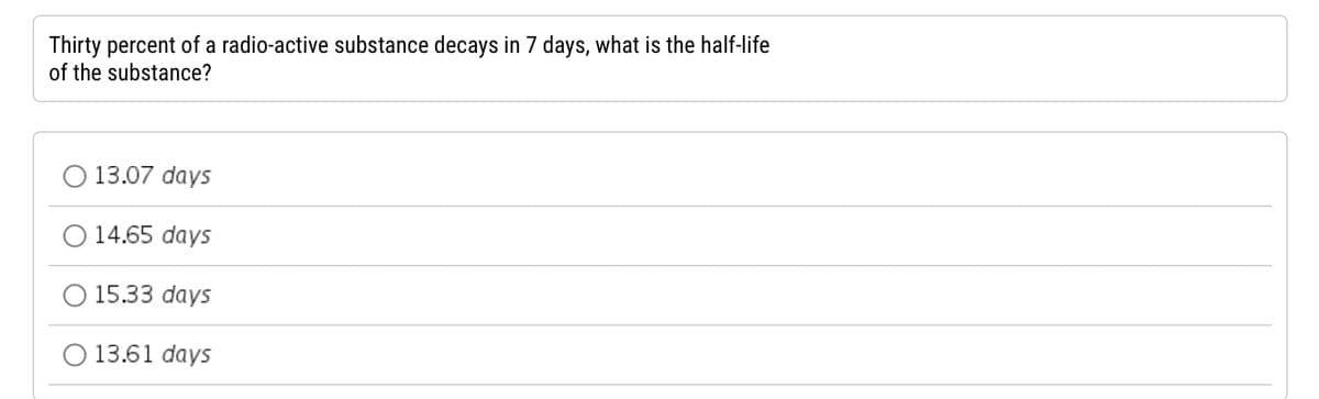 Thirty percent of a radio-active substance decays in 7 days, what is the half-life
of the substance?
13.07 days
14.65 days
15.33 days
O 13.61 days