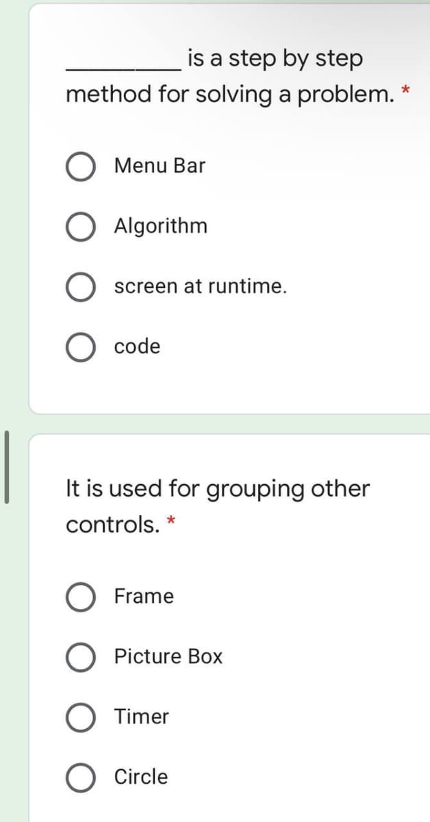 is a step by step
method for solving a problem. *
Menu Bar
O Algorithm
screen at runtime.
code
It is used for grouping other
controls. *
O Frame
O Picture Box
Timer
O Circle
