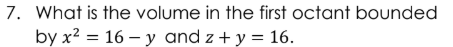 What is the volume in the first octant bounded
by x2 = 16 – y and z + y = 16.
