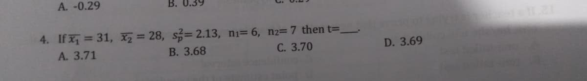 A. -0.29
B. 0.39
4. If x 31, Xz = 28, s=2.13, ni= 6, n2=7 then t=_
В. 3.68
%3D
A. 3.71
С. 3.70
D. 3.69
