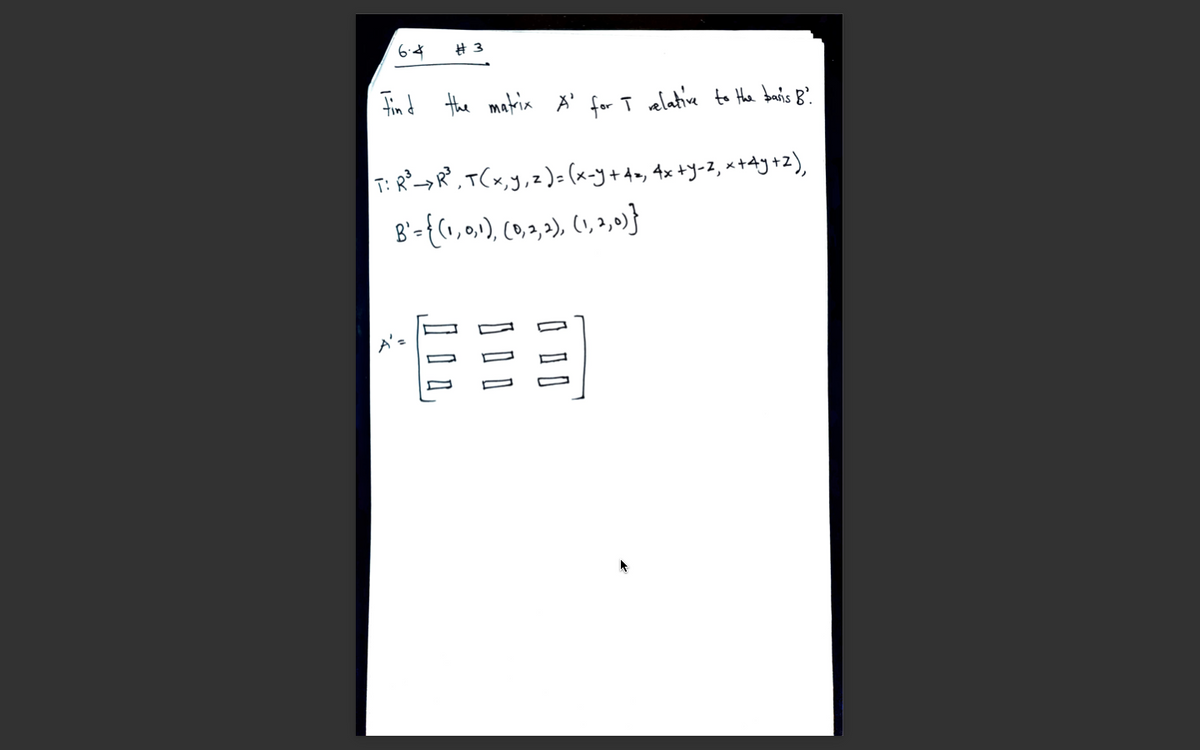 6.4
# 3
tin d the matrix A' for ī elative to Hhe banis B?
T: R²_>R,T(x,y,z)= (x-y+Am, 4x +y-2, ×+Ay+z),
B'-{(, 0,), Co.2,2), (), 2,9}
