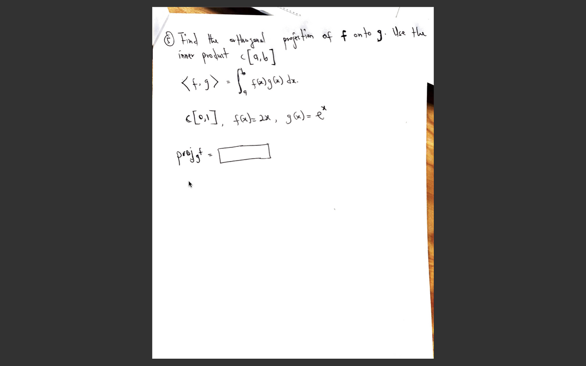 O Find Hhe an thengonal projir tim of f onto g. Uke the
imr produt c[a,6]
c[o]], fade 2x, gG)=e^
