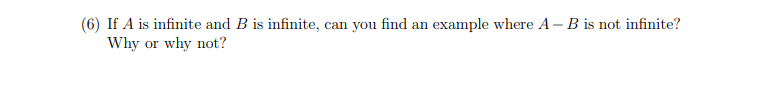 (6) If A is infinite and B is infinite, can you find an example where A - B is not infinite?
Why or why not?