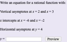 Write an equation for a rational function with
Vertical asymptotes at x = 2 and .x = 3
intercepts at x= -6 and x = -2
Horizontal asymptote at y = 4
Preview
