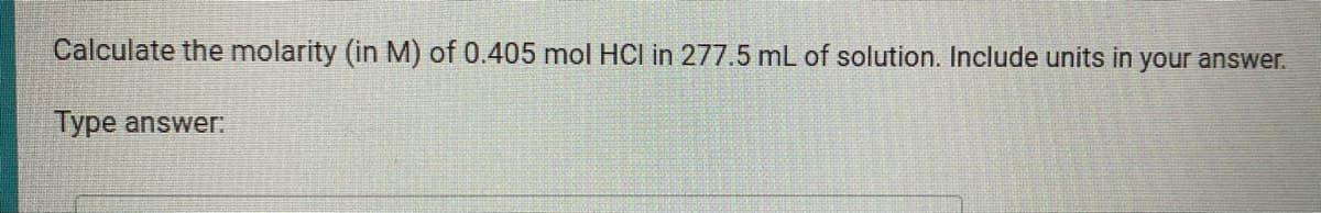 Calculate the molarity (in M) of 0.405 mol HCI in 277.5 mL of solution. Include units in your answer.
Type answer.
