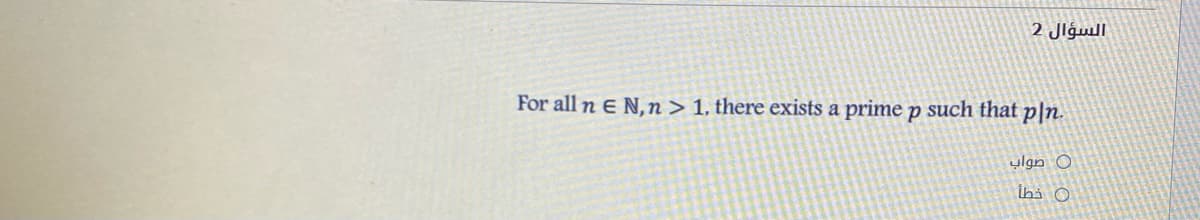 السؤال 2
For all n E N,n > 1, there exists a prime p such that p|n.
ulan O
ihi O
