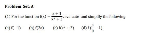 Problem Set: A
x+1
(1) For the function f(x)
evaluate and simplify the following:
x2 + 3
a
(a) f(-1)
(b) f(2a)
(c) f(x2 + 3)
(d) f-1)
