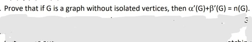 Prove that if G is a graph without isolated vertices, then a'(G)+B'(G) = n(G).
