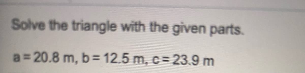 Solve the triangle with the given parts.
a 20.8 m, b= 12.5 m, c= 23.9 m
