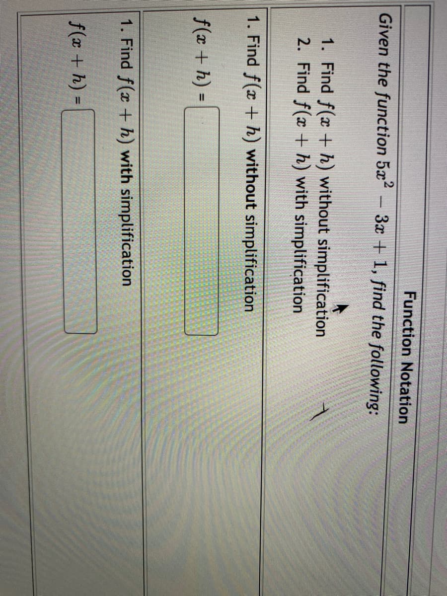 Function Notation
Given the function 5x-3x + 1, find the following:
1. Find f(x + h) without simplification
2. Find f(x + h) with simplification
1. Find f(x + h) without simplification
f(x + h) =
%3D
1. Find f(x + h) with simplification
f(x + h)
