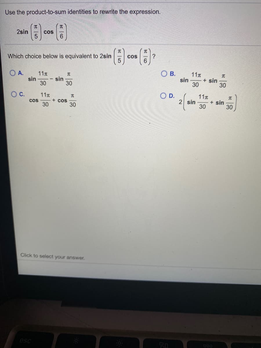 Use the product-to-sum identities to rewrite the expression.
2sin
Cos
6.
()
Which choice below is equivalent to 2sin
cos
6.
O A.
O B.
11
sin
30
11
sin
30
+ sin
sin
30
30
Oc.
11
cos
30
OD.
+ cos
30
11T
+ sin
30
2 sin
30
Click to select your answer.
esc
D00
