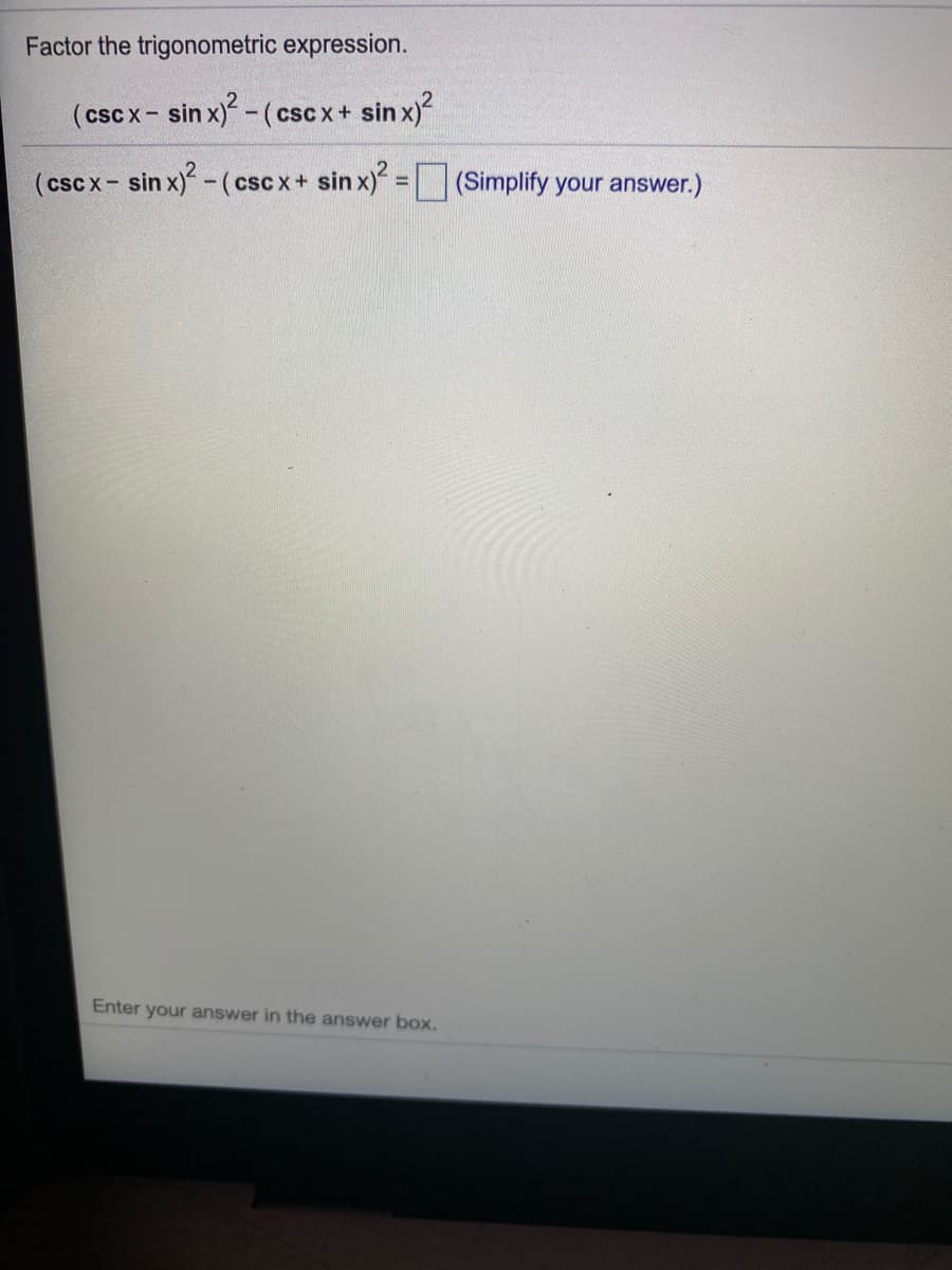 Factor the trigonometric expression.
(cscx- sin x) - (csc x+ sin x)?
(csc x- sin x)-(csc x+ sin x) =(Simplify your answer.)
Enter your answer in the answer box.
