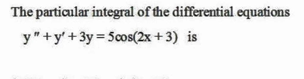 The particular integral of the differential equations
y"+y'+3y 5cos(2x +3) is
