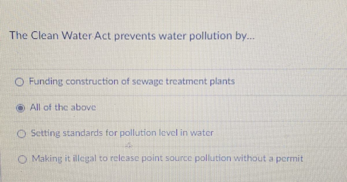 The Clean Water Act prevents water pollution by...
O Funding construction of sewage treatment plants
e All of the above
O Sotting standards for pollution level in water
O Making it illegal to release point source pollution without a permit.
