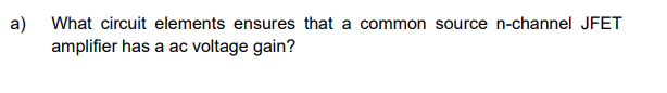 a)
What circuit elements ensures that a common source n-channel JFET
amplifier has a ac voltage gain?