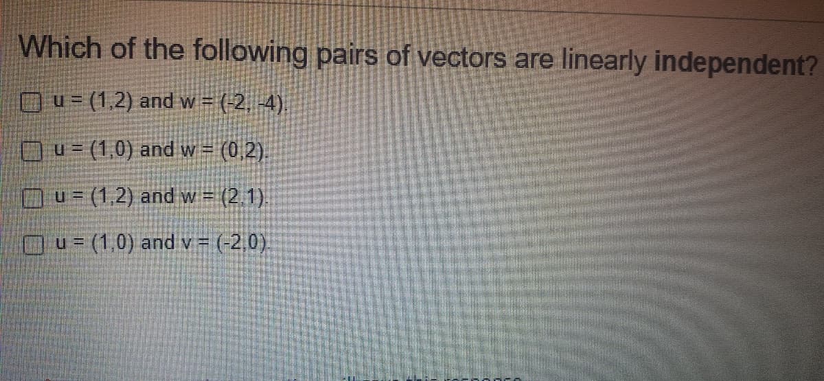 Which of the following pairs of vectors are linearly independent?
u= (1,2) and w = (-2,-4).
u= (1,0) and w = (0,2).
u = (1,2) and w = (2.1).
u = (1,0) and v = (-2,0).