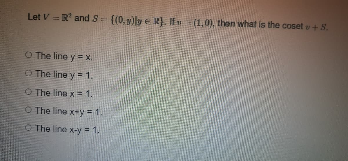 Let V = R² and S = {(0, y) ly = R}. If v = (1,0), then what is the coset v + S.
O The line y = x.
O The line y = 1.
O The line x= 1.
O The line x+y = 1.
The line x-y = 1.
OO