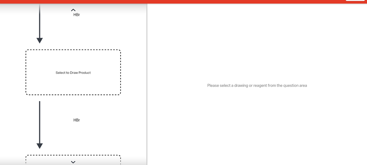 HBr
Select to Draw Product
HBr
Please select a drawing or reagent from the question area