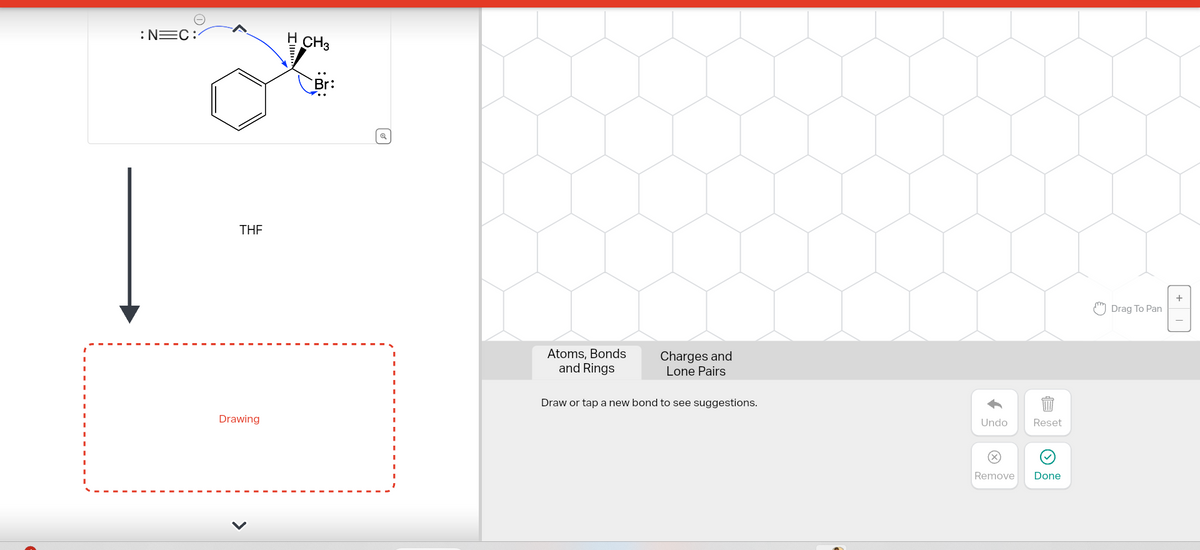 :N=C:
THE
Drawing
H CH3
Br:
Atoms, Bonds
and Rings
Charges and
Lone Pairs
Draw or tap a new bond to see suggestions.
Undo
X
Reset
Remove Done
Drag To Pan
+